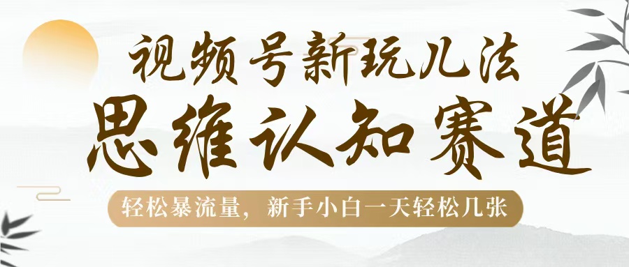 视频号新玩儿法，思维认知赛道，轻松暴流量，新手小白一天几张-有渔有礼