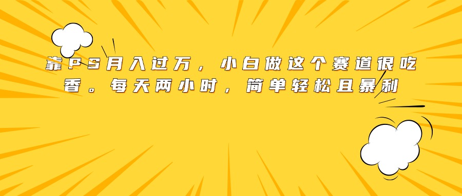 靠PS月入过万，小白做这个赛道很吃香。每天两小时，简单轻松且暴利-有渔有礼