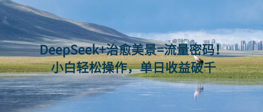 DeepSeek+治愈美景=流量密码！小白轻松操作，单日收益破千-有渔有礼