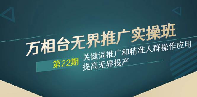 万相台无界推广实操班【22期】关键词推广和精准人群操作应用，提高无界投产-有渔有礼