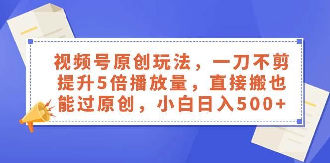 视频号原创玩法，一刀不剪提升5倍播放量，直接搬也能过原创，小白日入500-有渔有礼