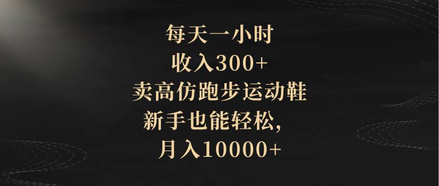 每天一小时，收入300 ，卖高仿跑步运动鞋，新手也能轻松，月入10000-有渔有礼
