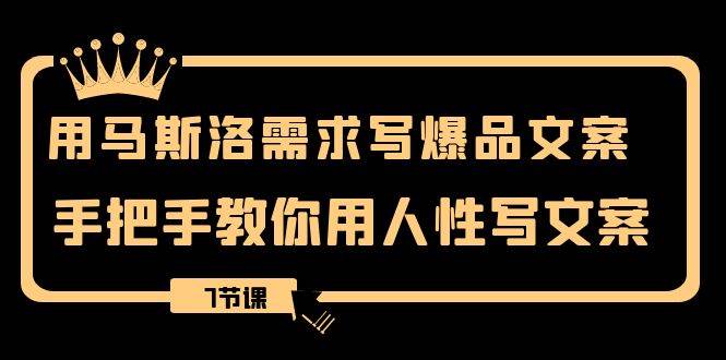 用马斯洛·需求写爆品文案，手把手教你用人性写文案（7节课）-有渔有礼