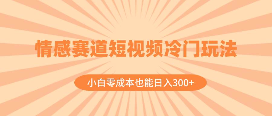 情感赛道短视频冷门玩法，小白零成本也能日入300 （教程 素材）-有渔有礼