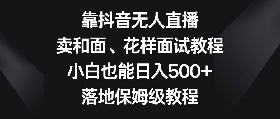 靠抖音无人直播，卖和面、花样面试教程，小白也能日入500 ，落地保姆级教程-有渔有礼