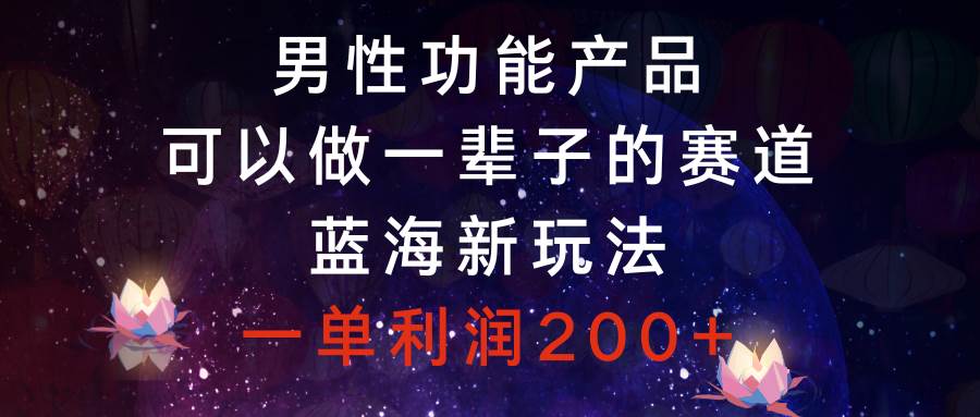 男性功能产品，可以做一辈子的赛道，蓝海新玩法，一单利润200-有渔有礼