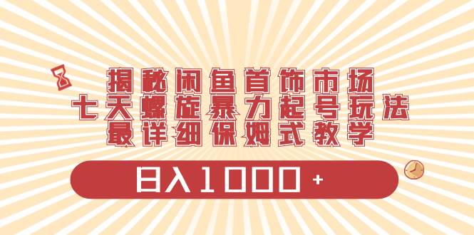揭秘闲鱼首饰市场，七天螺旋暴力起号玩法，最详细保姆式教学，日入1000-有渔有礼