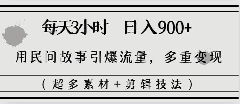 每天三小时日入900 ，用民间故事引爆流量，多重变现（超多素材 剪辑技法）-有渔有礼