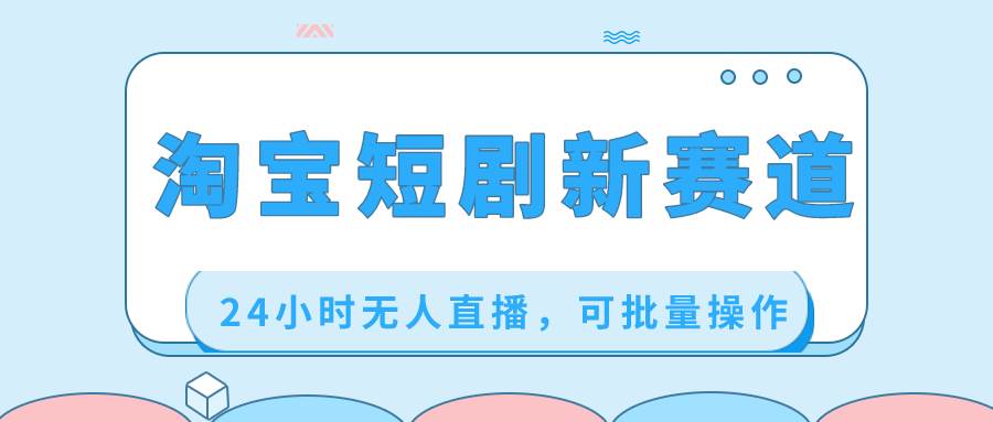 淘宝短剧新赛道，24小时无人直播，可批量操作-有渔有礼