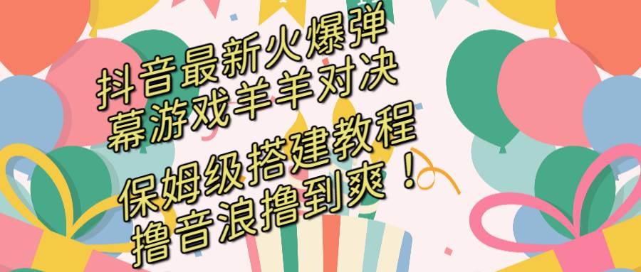 抖音最新火爆弹幕游戏羊羊对决，保姆级搭建开播教程，撸音浪直接撸到爽！-有渔有礼