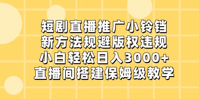 短剧直播推广小铃铛，新方法规避版权违规，小白轻松日入3000 ，直播间搭…-有渔有礼