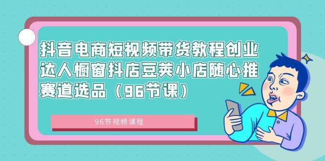 抖音电商短视频带货教程创业达人橱窗抖店豆荚小店随心推赛道选品（96节课）-有渔有礼