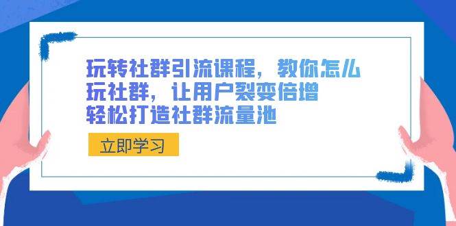 玩转社群 引流课程，教你怎么玩社群，让用户裂变倍增，轻松打造社群流量池-有渔有礼