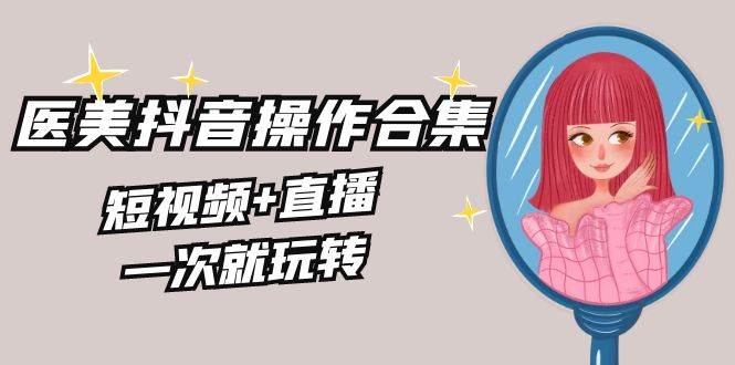 美业全干货·生美·医美抖音操作合集，短视频+直播，一次就玩转-有渔有礼