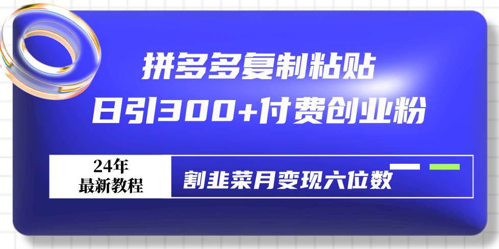拼多多复制粘贴日引300+付费创业粉，割韭菜月变现六位数最新教程！-有渔有礼