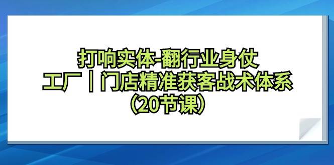 打响实体-翻行业身仗，工厂｜门店精准获客战术体系（20节课）-有渔有礼