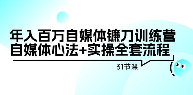 年入百万自媒体镰刀训练营：自媒体心法+实操全套流程（31节课）-有渔有礼