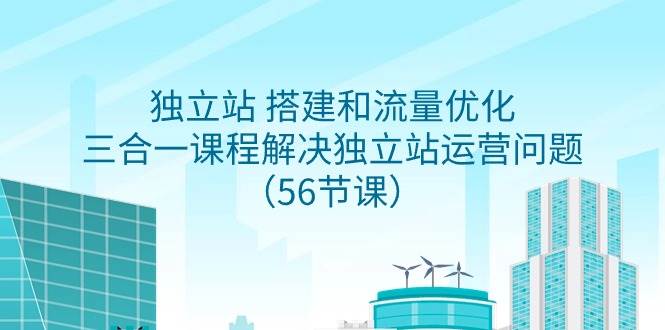 独立站 搭建和流量优化，三合一课程解决独立站运营问题（56节课）-有渔有礼