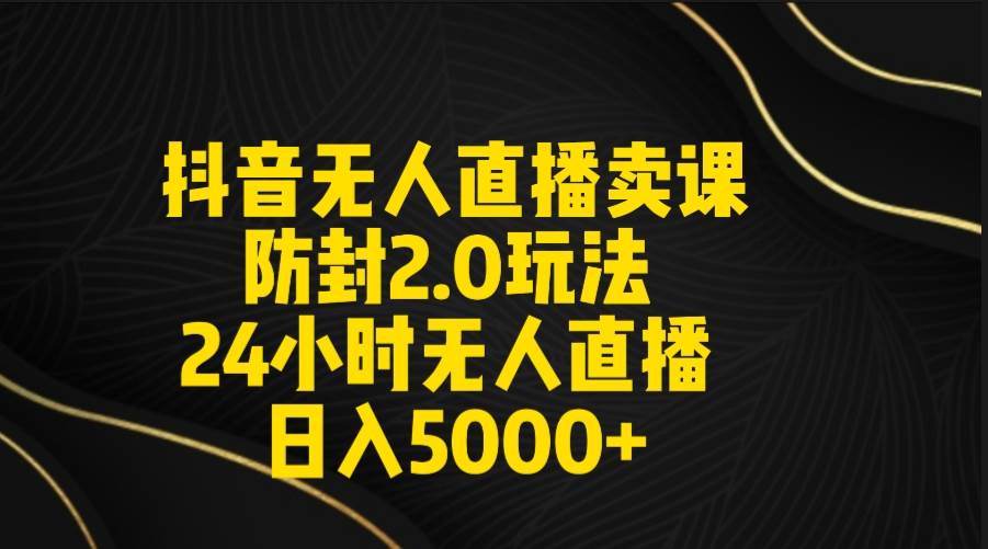 抖音无人直播卖课防封2.0玩法 打造日不落直播间 日入5000+附直播素材+音频-有渔有礼