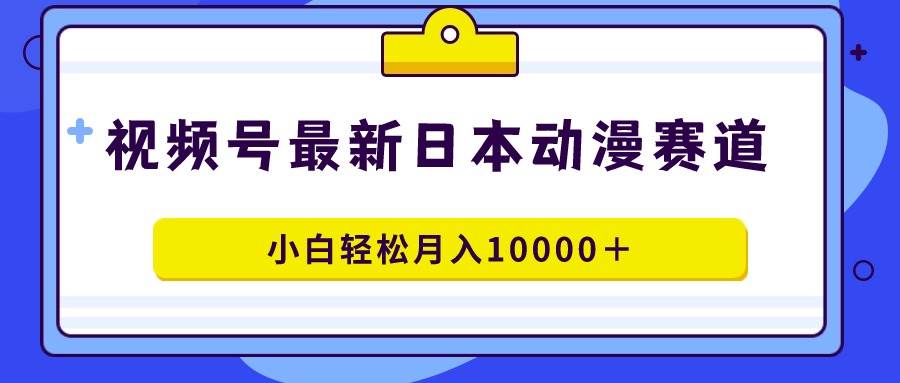 视频号日本动漫蓝海赛道，100%原创，小白轻松月入10000＋-有渔有礼