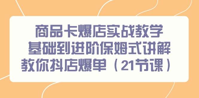 商品卡爆店实战教学，基础到进阶保姆式讲解教你抖店爆单（21节课）-有渔有礼