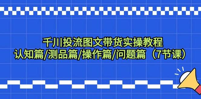 千川投流图文带货实操教程：认知篇/测品篇/操作篇/问题篇（7节课）-有渔有礼
