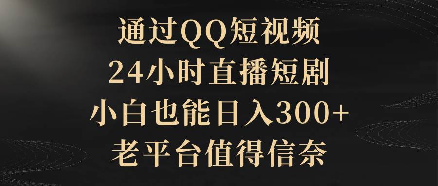 通过QQ短视频、24小时直播短剧，小白也能日入300+，老平台值得信赖-有渔有礼