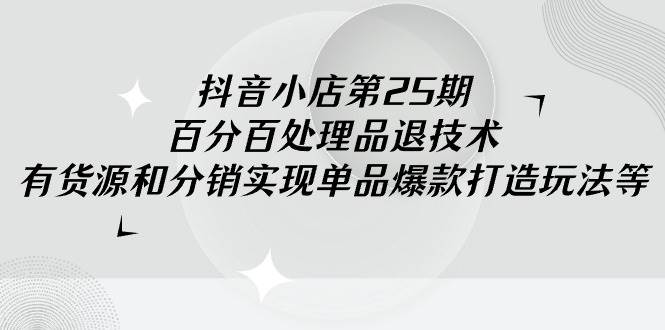 抖音小店-第25期，百分百处理品退技术，有货源和分销实现单品爆款打造玩法-有渔有礼