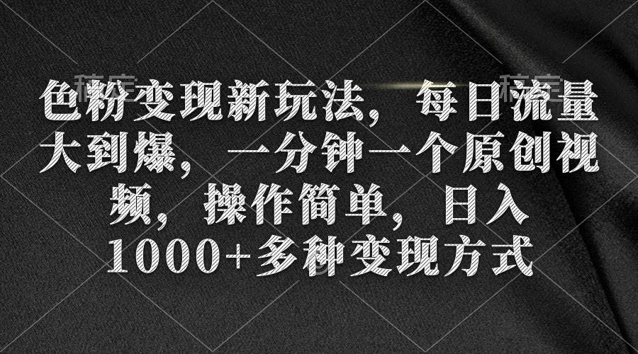 色粉变现新玩法，每日流量大到爆，一分钟一个原创视频，操作简单，日入1000+-有渔有礼