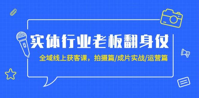 实体行业老板翻身仗：全域-线上获客课，拍摄篇/成片实战/运营篇（20节课）-有渔有礼