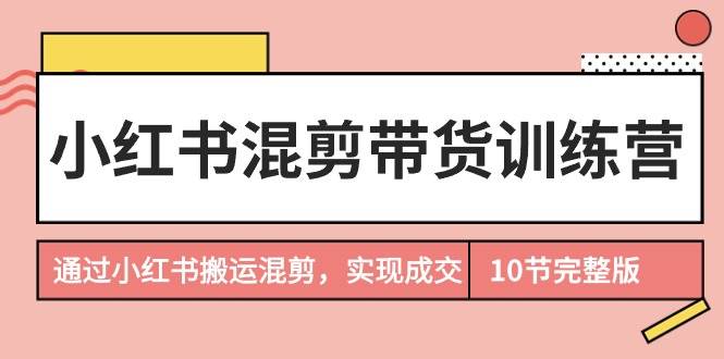 小红书混剪带货训练营，通过小红书搬运混剪，实现成交（10节课完结版）-有渔有礼