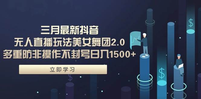 三月最新抖音无人直播玩法美女舞团2.0，多重防非操作不封号日入1500+ 小…-有渔有礼