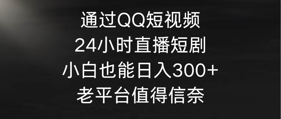 通过QQ短视频、24小时直播短剧，小白也能日入300+，老平台值得信奈-有渔有礼