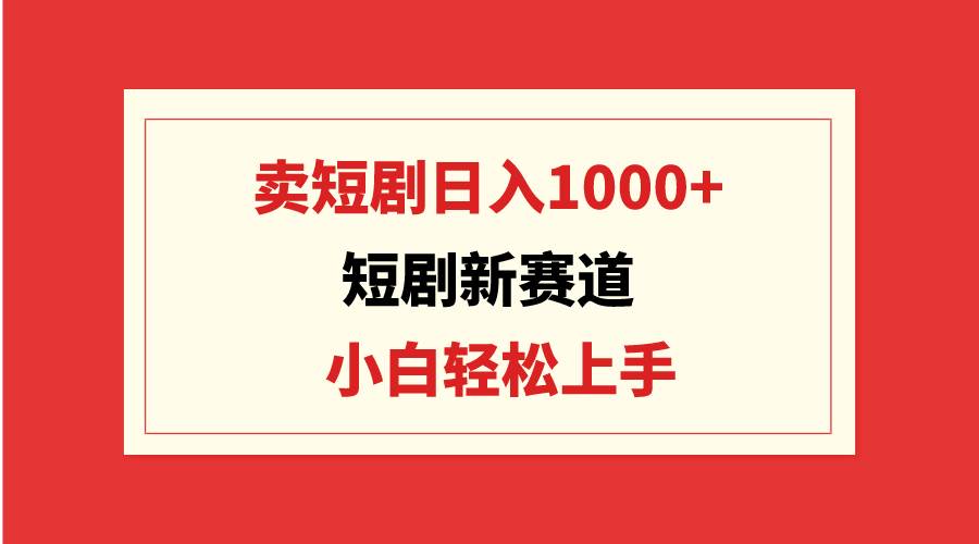短剧新赛道：卖短剧日入1000+，小白轻松上手，可批量-有渔有礼