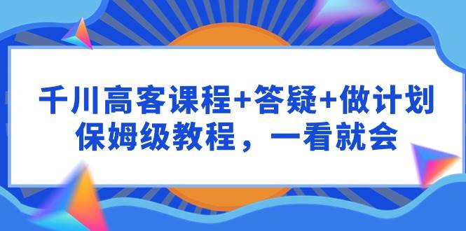 千川 高客课程+答疑+做计划，保姆级教程，一看就会-有渔有礼