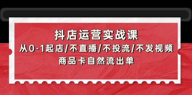 抖店运营实战课：从0-1起店/不直播/不投流/不发视频/商品卡自然流出单-有渔有礼
