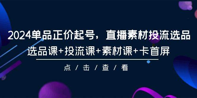 2024单品正价起号，直播素材投流选品，选品课+投流课+素材课+卡首屏-101节-有渔有礼