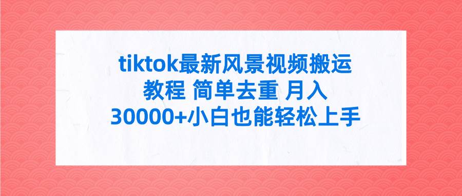 tiktok最新风景视频搬运教程 简单去重 月入30000+附全套工具-有渔有礼