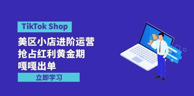 TikTok Shop-美区小店进阶运营，抢占红利黄金期 嘎嘎出单（7节课）-有渔有礼