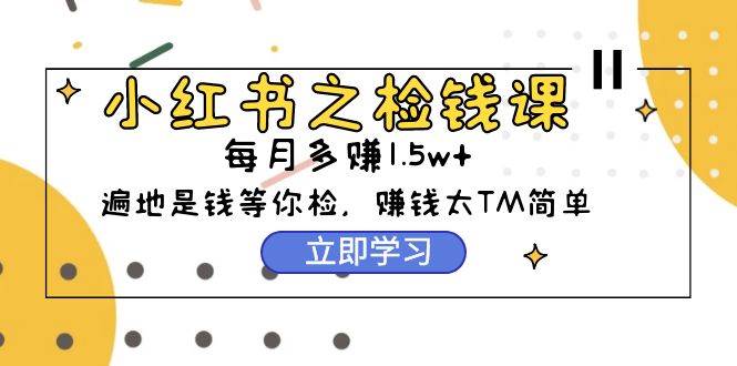 小红书之检钱课：从0开始实测每月多赚1.5w起步，赚钱真的太简单了（98节）-有渔有礼