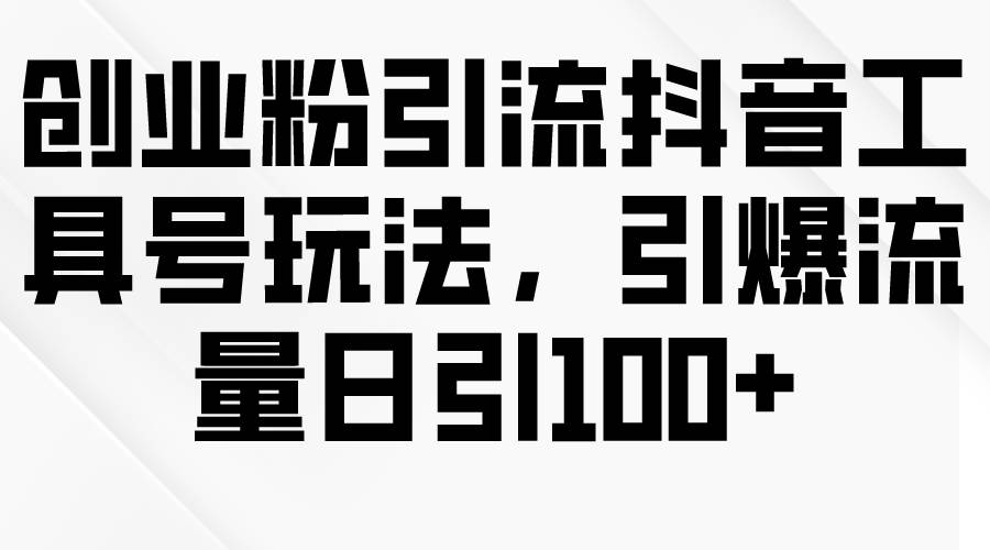 创业粉引流抖音工具号玩法，引爆流量日引100+-有渔有礼