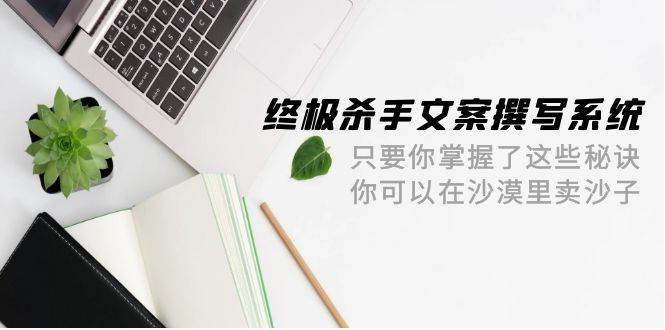 终极 杀手文案-撰写系统 只要你掌握了这些秘诀 你可以在沙漠里卖沙子-42节-有渔有礼