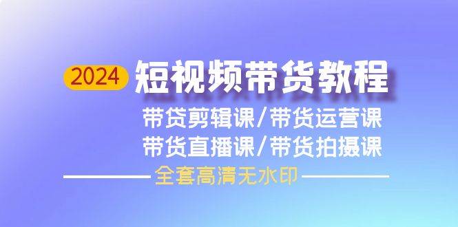 2024短视频带货教程，剪辑课+运营课+直播课+拍摄课（全套高清无水印）-有渔有礼