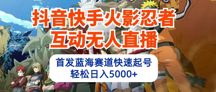 抖音快手火影忍者互动无人直播 蓝海赛道快速起号 日入5000+教程+软件+素材-有渔有礼