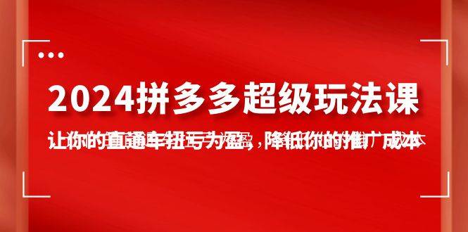 2024拼多多-超级玩法课，让你的直通车扭亏为盈，降低你的推广成本-7节课-有渔有礼