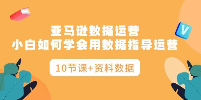 亚马逊数据运营，小白如何学会用数据指导运营（10节课+资料数据）-有渔有礼