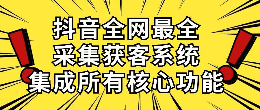 抖音全网最全采集获客系统，集成所有核心功能，日引500+-有渔有礼