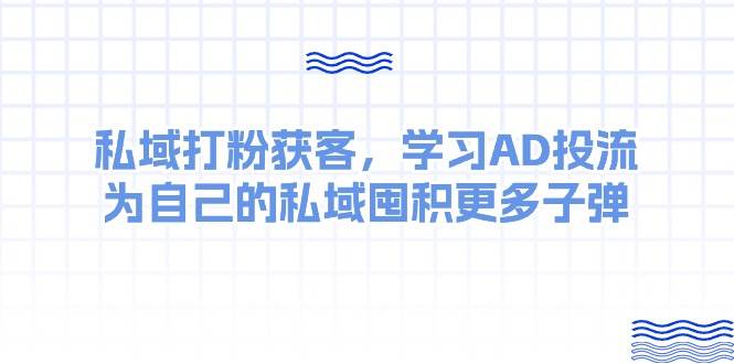 某收费课：私域打粉获客，学习AD投流，为自己的私域囤积更多子弹-有渔有礼