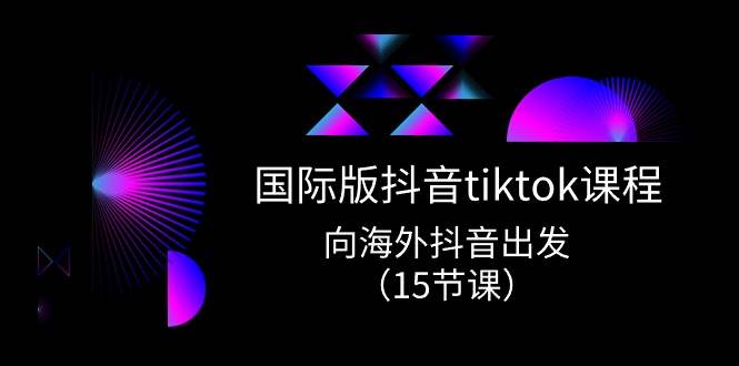 国际版 抖音tiktok实战课程，向海外抖音出发（15节课）-有渔有礼
