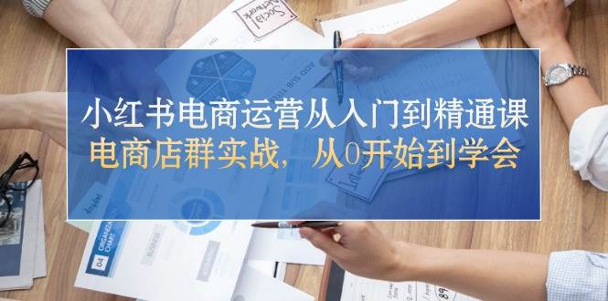 小红书电商运营从入门到精通课，电商店群实战，从0开始到学会-有渔有礼